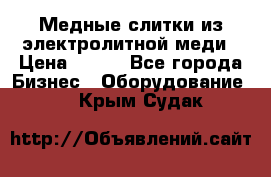 Медные слитки из электролитной меди › Цена ­ 220 - Все города Бизнес » Оборудование   . Крым,Судак